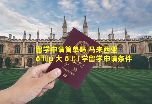 留学申请简单吗 马来西亚 🌵 大 🦋 学留学申请条件